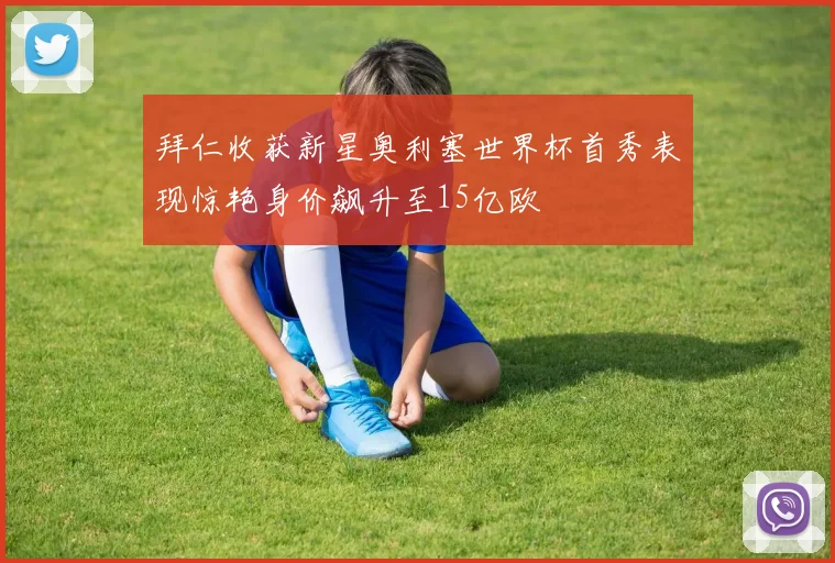 拜仁收获新星奥利塞世界杯首秀表现惊艳身价飙升至15亿欧