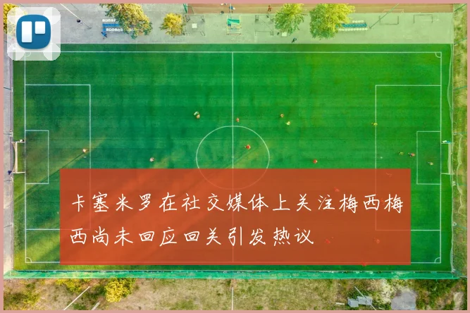 卡塞米罗在社交媒体上关注梅西梅西尚未回应回关引发热议