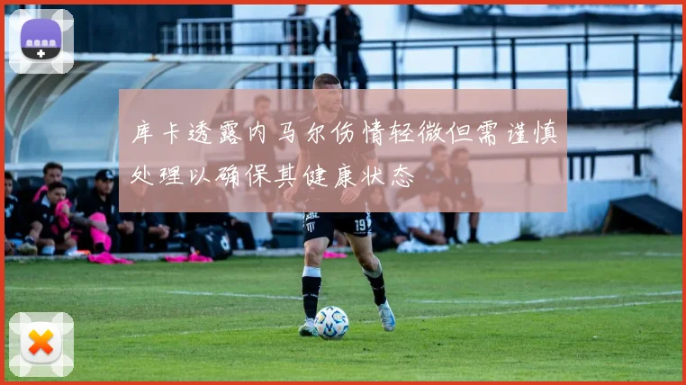 库卡透露内马尔伤情轻微但需谨慎处理以确保其健康状态