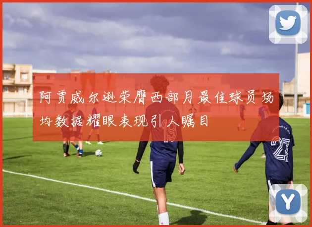 阿贾威尔逊荣膺西部月最佳球员场均数据耀眼表现引人瞩目