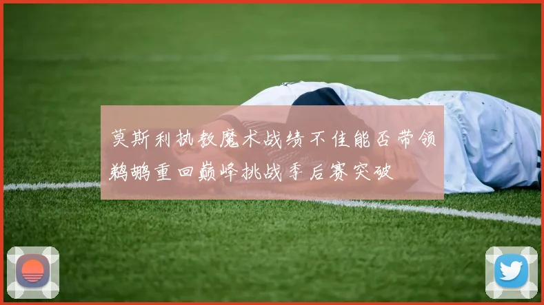 莫斯利执教魔术战绩不佳能否带领鹈鹕重回巅峰挑战季后赛突破