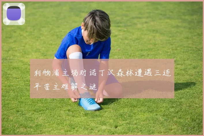 利物浦主场对诺丁汉森林遭遇三连平苦主难解之谜