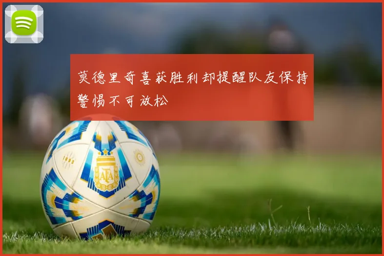 莫德里奇喜获胜利却提醒队友保持警惕不可放松