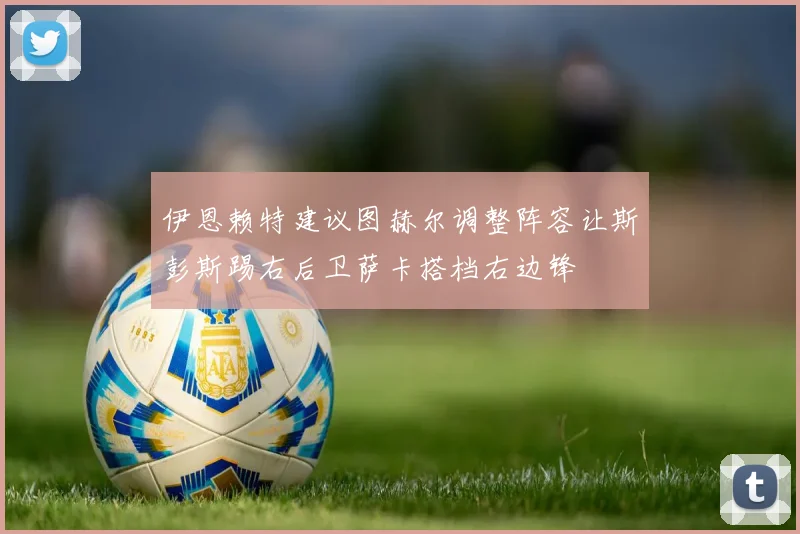 伊恩赖特建议图赫尔调整阵容让斯彭斯踢右后卫萨卡搭档右边锋