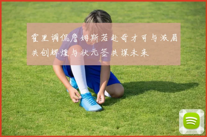 霍里调侃詹姆斯若赴奇才可与浓眉共创辉煌与状元签共谋未来