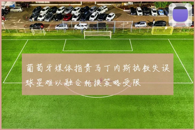 葡萄牙媒体指责马丁内斯执教失误球星难以融合轮换策略受限