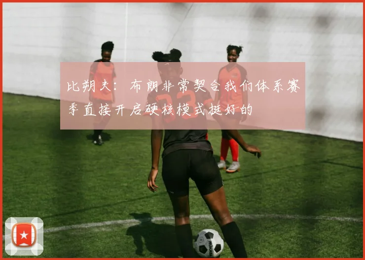 比朔夫：布朗非常契合我们体系赛季直接开启硬核模式挺好的