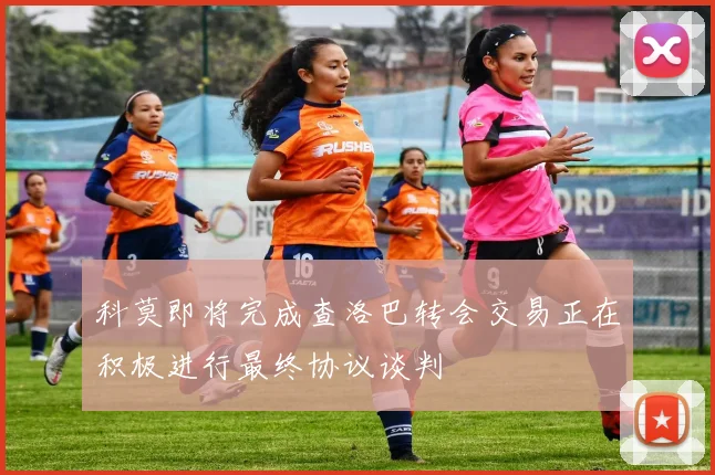 科莫即将完成查洛巴转会交易正在积极进行最终协议谈判