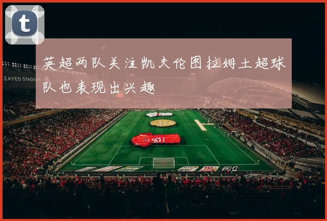 英超两队关注凯夫伦图拉姆土超球队也表现出兴趣