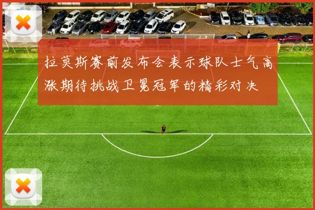 拉莫斯赛前发布会表示球队士气高涨期待挑战卫冕冠军的精彩对决