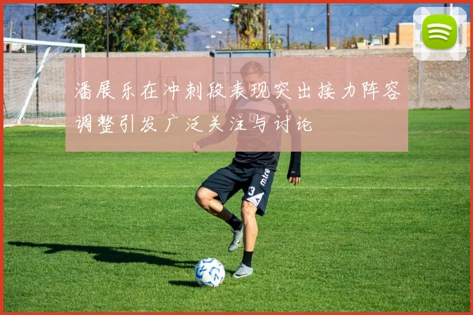潘展乐在冲刺段表现突出接力阵容调整引发广泛关注与讨论