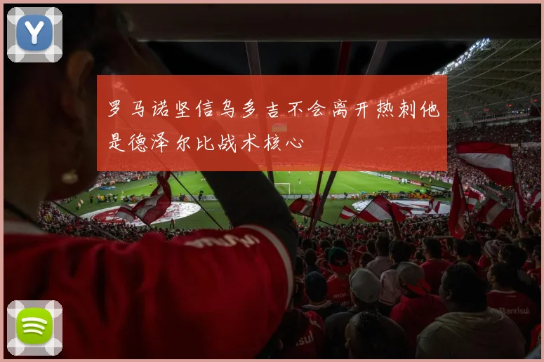 罗马诺坚信乌多吉不会离开热刺他是德泽尔比战术核心