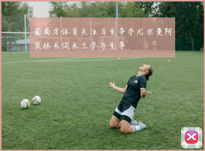 葡萄牙体育关注马竞争夺尤尔曼阿莫林或促米兰参与竞争