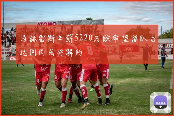 马赫雷斯年薪5220万欧希望留队吉达国民或将解约
