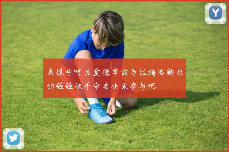 美媒呼吁为爱德华兹与拉梅洛鲍尔的强强联手命名快来参与吧