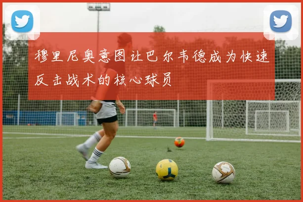 穆里尼奥意图让巴尔韦德成为快速反击战术的核心球员
