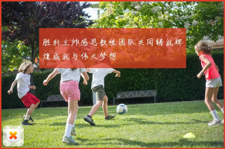 胜利主帅感恩教练团队共同铸就辉煌成就与伟大梦想