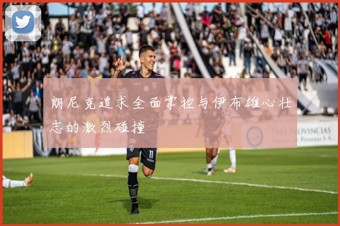 朗尼克追求全面掌控与伊布雄心壮志的激烈碰撞