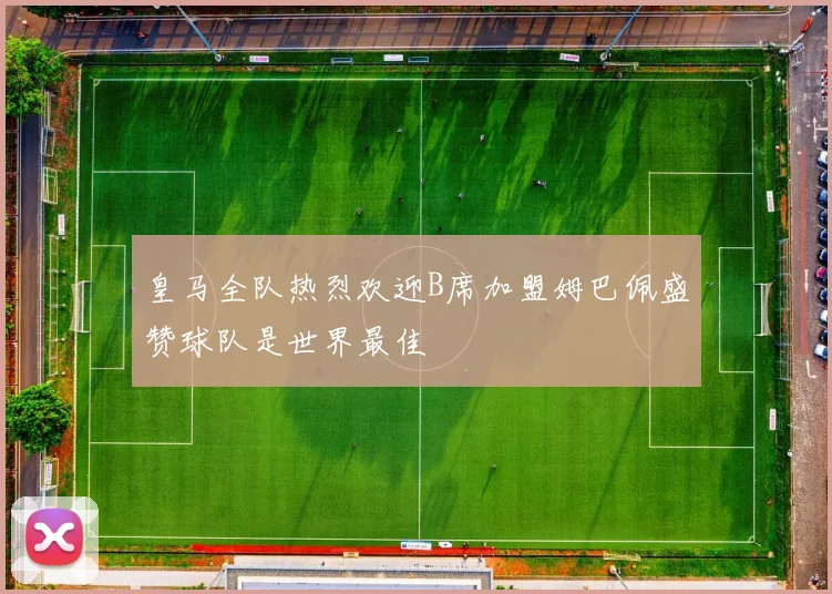 皇马全队热烈欢迎B席加盟姆巴佩盛赞球队是世界最佳