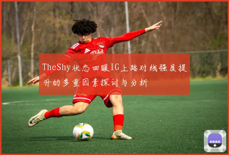 TheShy状态回暖IG上路对线强度提升的多重因素探讨与分析